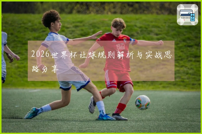2026世界杯让球规则解析与实战思路分享