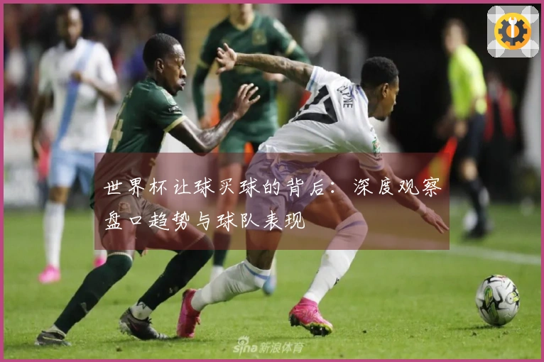 世界杯让球买球的背后：深度观察盘口趋势与球队表现