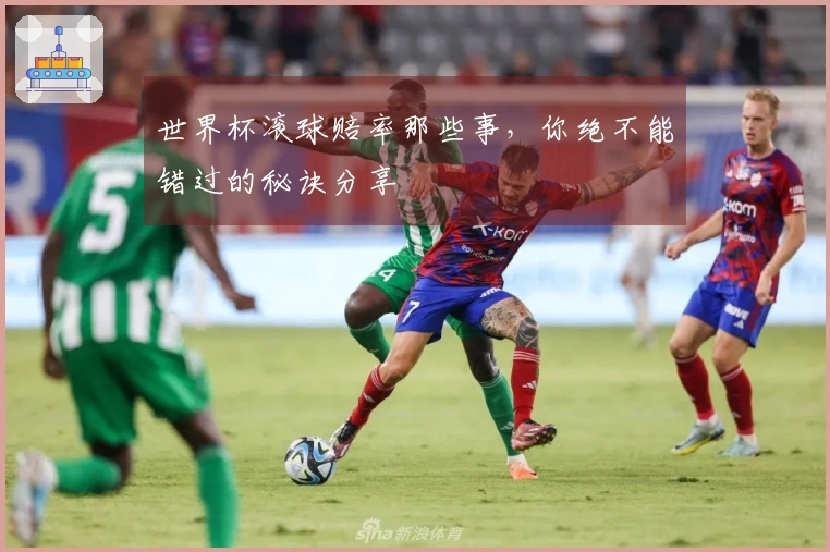 世界杯滚球赔率那些事，你绝不能错过的秘诀分享
