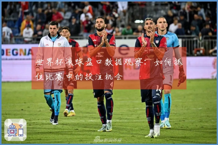 世界杯滚球盘口数据观察：如何抓住比赛中的投注机会