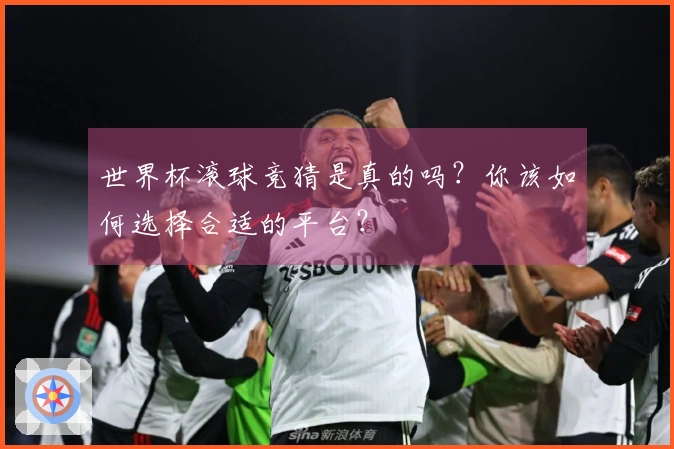 世界杯滚球竞猜是真的吗？你该如何选择合适的平台？