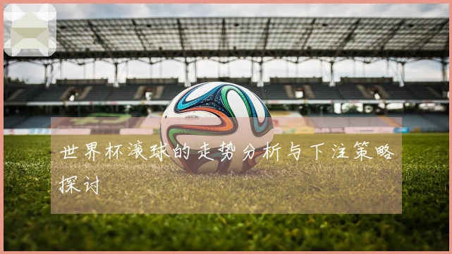 世界杯滚球的走势分析与下注策略探讨
