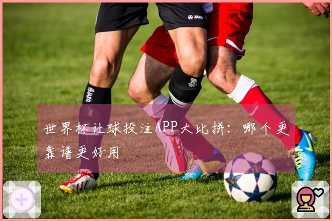 世界杯让球投注APP大比拼：哪个更靠谱更好用
