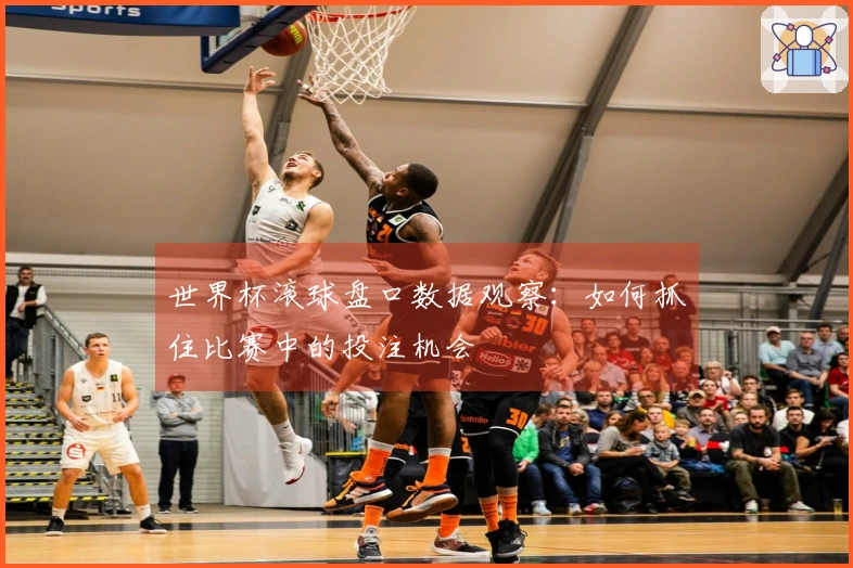 世界杯滚球盘口数据观察：如何抓住比赛中的投注机会