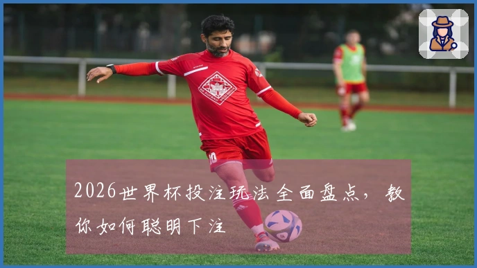 2026世界杯投注玩法全面盘点，教你如何聪明下注