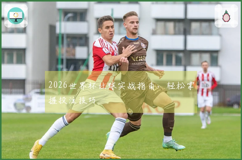 2026世界杯让球实战指南，轻松掌握投注技巧