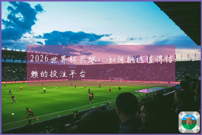 2026世界杯买球，如何挑选值得信赖的投注平台