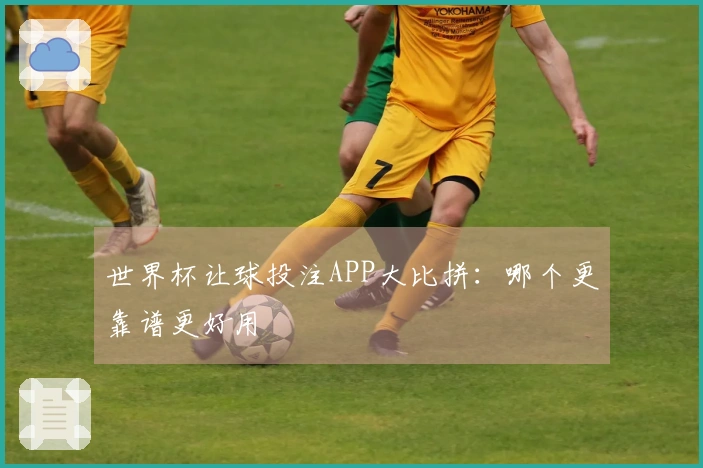 世界杯让球投注APP大比拼：哪个更靠谱更好用