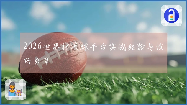 2026世界杯滚球平台实战经验与技巧分享