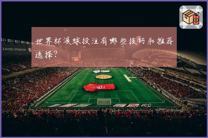 世界杯滚球投注有哪些技巧和推荐选择？