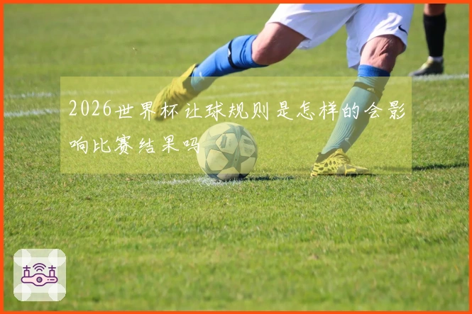 2026世界杯让球规则是怎样的会影响比赛结果吗