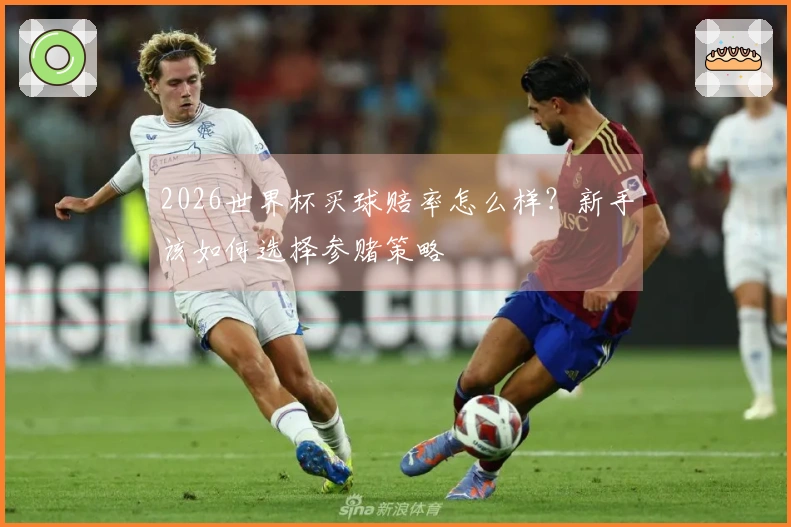 2026世界杯买球赔率怎么样？新手该如何选择参赌策略