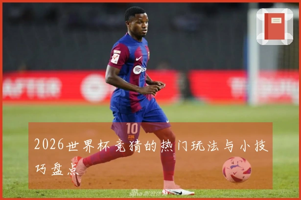 2026世界杯竞猜的热门玩法与小技巧盘点