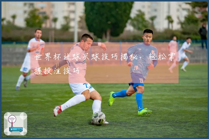 世界杯让球买球技巧揭秘，轻松掌握投注技巧
